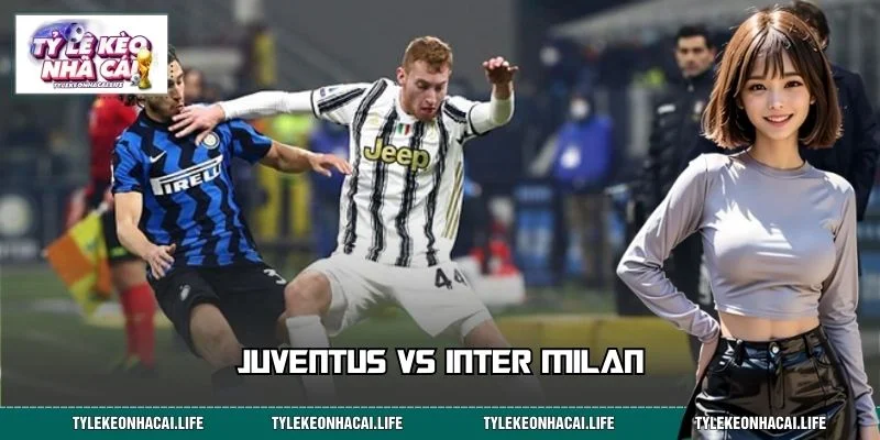 Juventus Vs Inter Milan – Đại Chiến Không Hồi Kết Serie A
